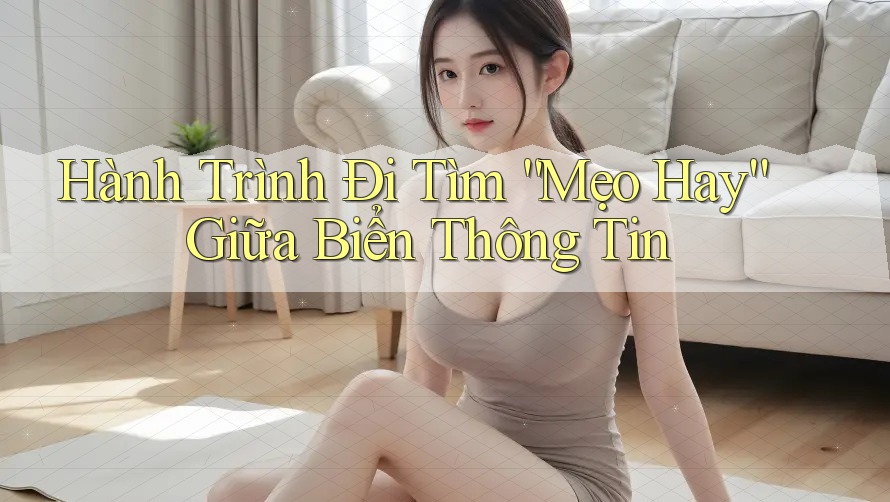 Hành Trình Đi Tìm “Mẹo Hay” Giữa Biển Thông Tin