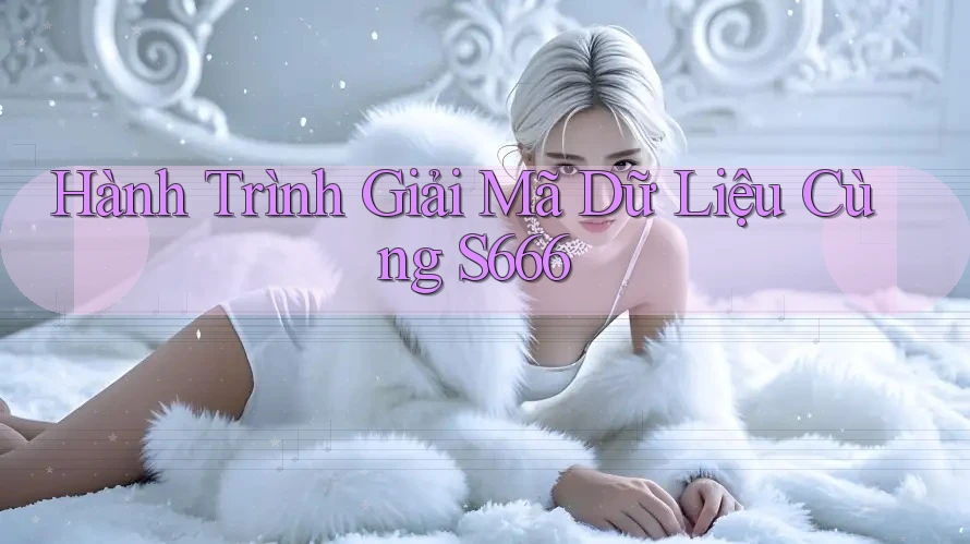 Hành Trình Giải Mã Dữ Liệu Cùng S666 Hành Trình Giải Mã Dữ Liệu Cùng S666