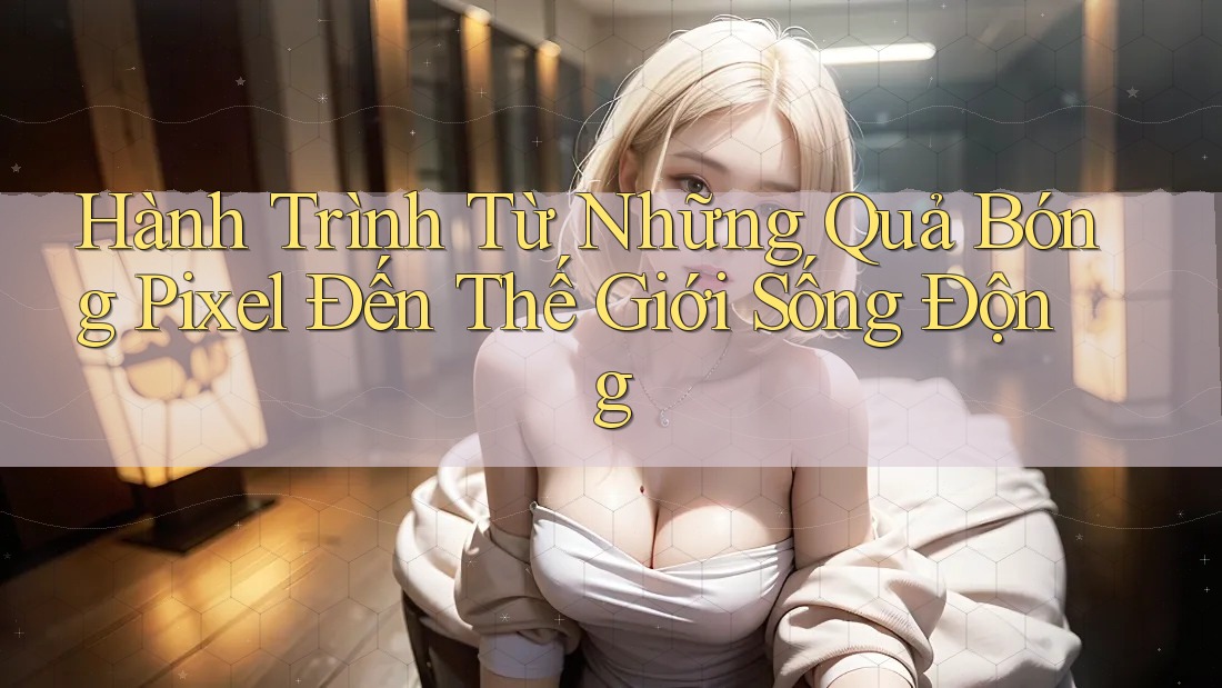 Hành Trình Từ Những Quả Bóng Pixel Đến Thế Giới Sống Động Hành Trình Từ Những Quả Bóng Pixel Đến Thế Giới Sống Động