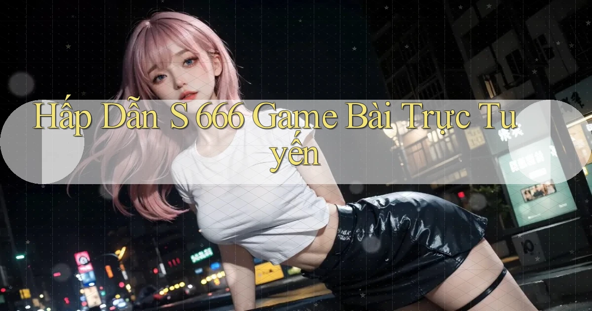 hấp dẫn s 666 game bài trực tuyến