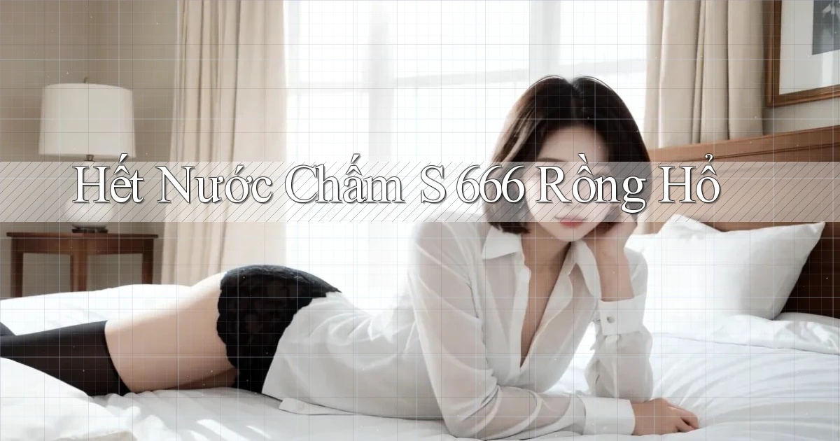 hết nước chấm s 666 rồng hổ