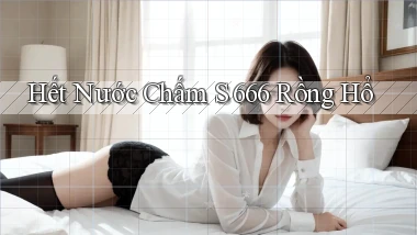 hết nước chấm s 666 rồng hổ