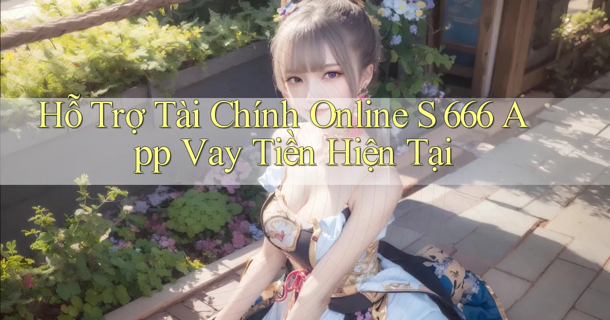 hỗ trợ tài chính online s 666 app vay tiền hiện tại
