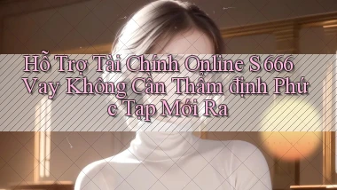 hỗ trợ tài chính online s 666 vay không cần thẩm định phức tạp mới ra