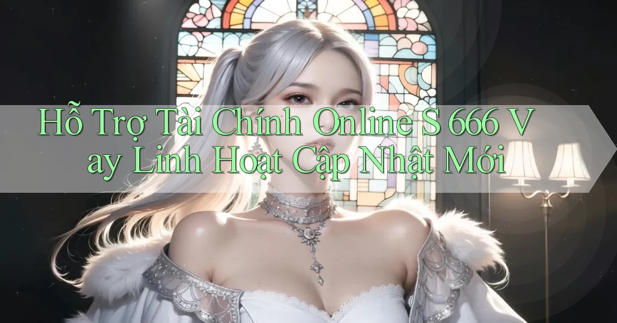 hỗ trợ tài chính online s 666 vay linh hoạt cập nhật mới