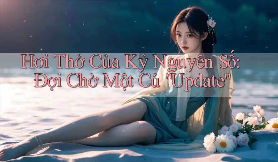Hơi Thở Của Kỷ Nguyên Số: Đợi Chờ Một Cú “Update” Hơi Thở Của Kỷ Nguyên Số: Đợi Chờ Một Cú “Update”