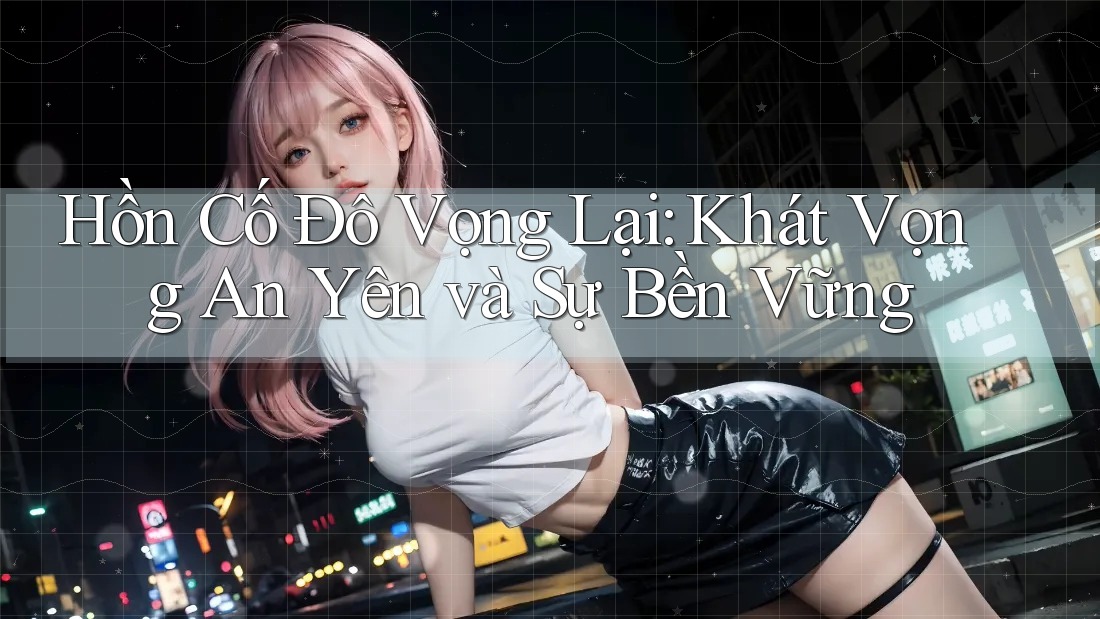 Hồn Cố Đô Vọng Lại: Khát Vọng An Yên và Sự Bền Vững Hồn Cố Đô Vọng Lại: Khát Vọng An Yên và Sự Bền Vững