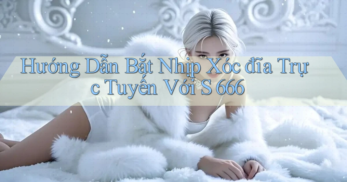 hướng dẫn bắt nhịp xóc đĩa trực tuyến với s 666