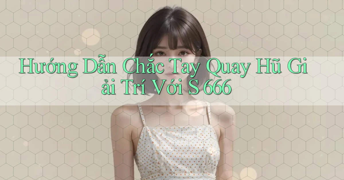 hướng dẫn chắc tay quay hũ giải trí với s 666