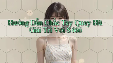 hướng dẫn chắc tay quay hũ giải trí với s 666