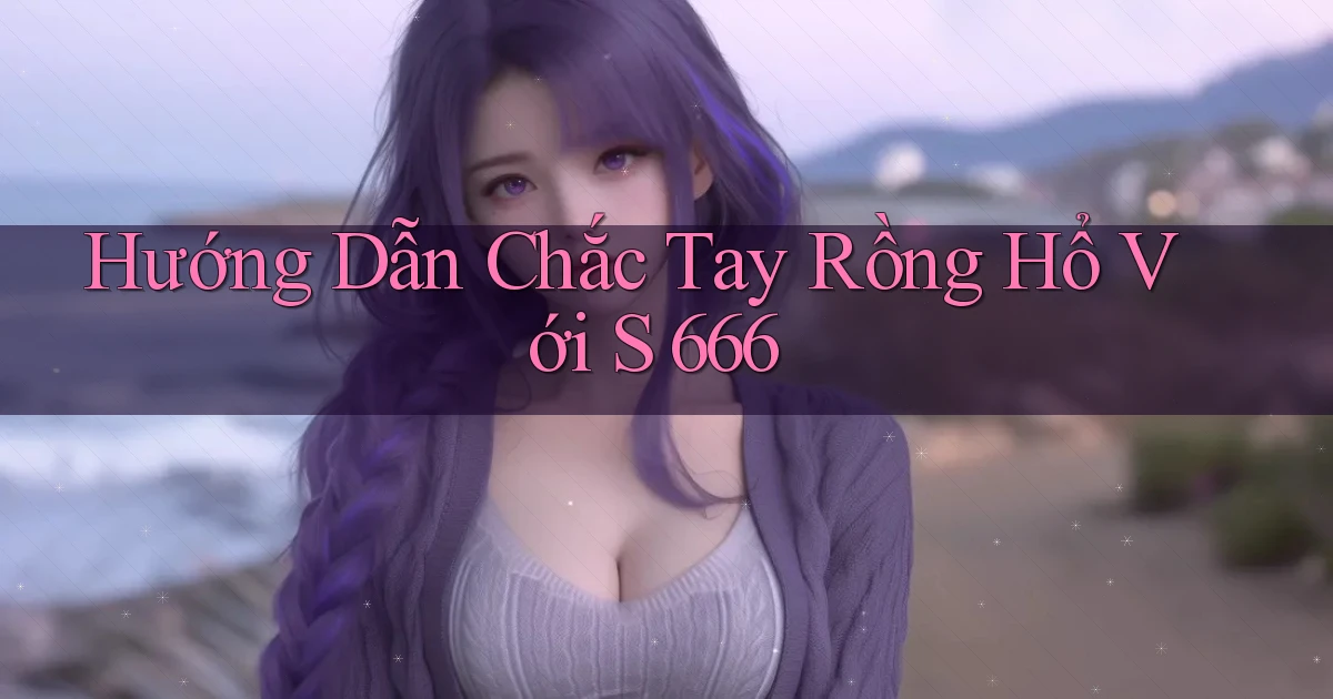 hướng dẫn chắc tay rồng hổ với s 666