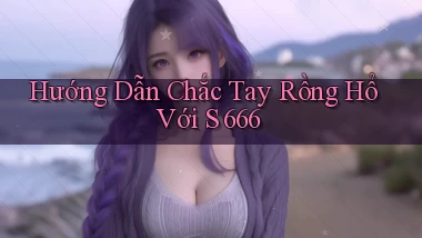 hướng dẫn chắc tay rồng hổ với s 666