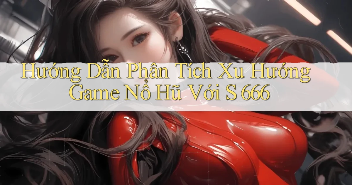 hướng dẫn phân tích xu hướng game nổ hũ với s 666