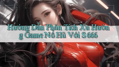 hướng dẫn phân tích xu hướng game nổ hũ với s 666