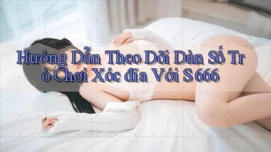 hướng dẫn theo dõi dàn số trò chơi xóc đĩa với s 666