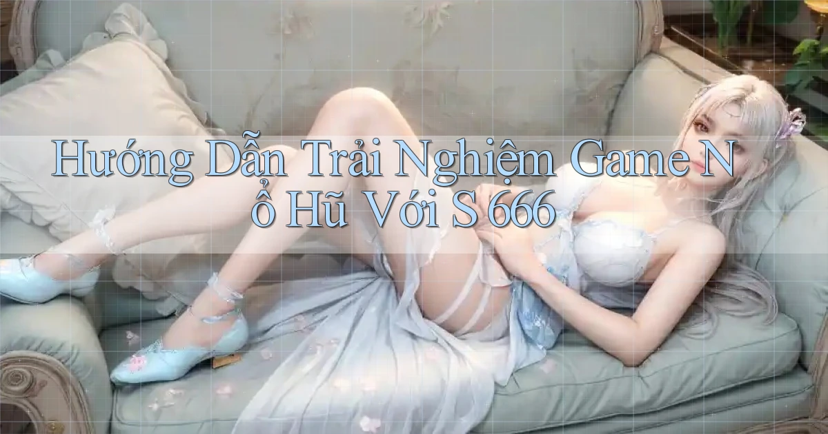 hướng dẫn trải nghiệm game nổ hũ với s 666
