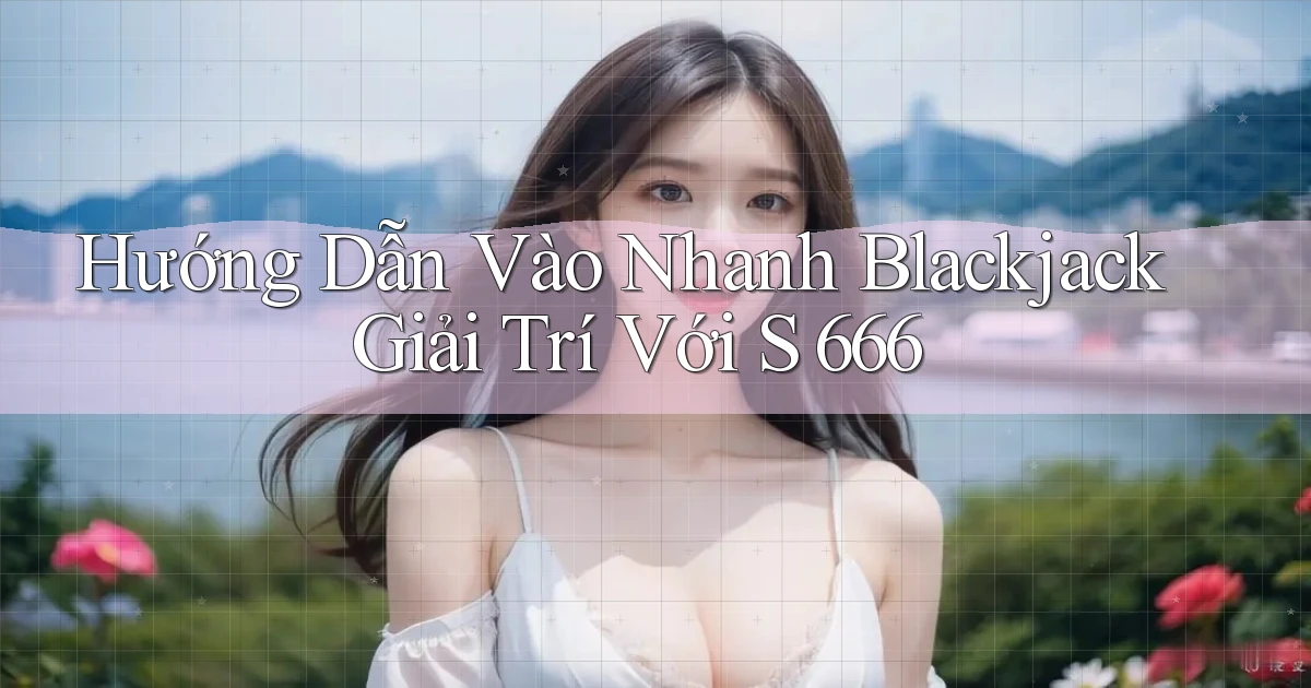 hướng dẫn vào nhanh blackjack giải trí với s 666
