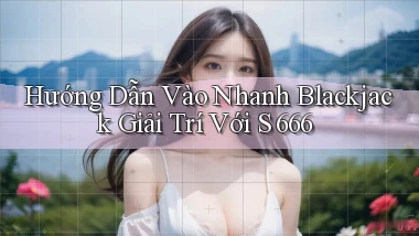 hướng dẫn vào nhanh blackjack giải trí với s 666