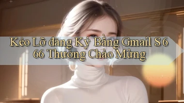 kẻo lỡ đăng ký bằng gmail s 666 thưởng chào mừng