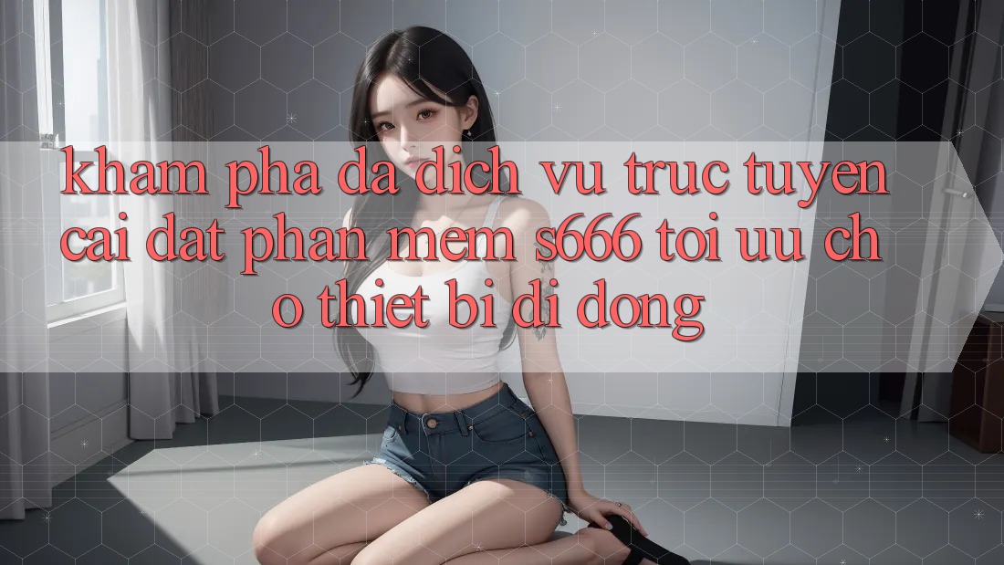 Khám phá Đa Dịch vụ trực tuyến – Cài đặt Phần mềm s666 Tối Ưu Cho Thiết Bị Di Động Khám phá Đa Dịch vụ trực tuyến – Cài đặt Phần mềm s666 Tối Ưu Cho Thiết Bị Di Động