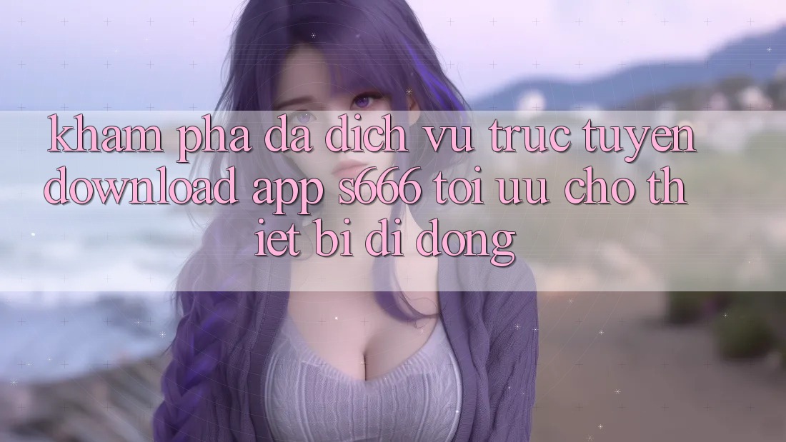 Khám phá Đa Dịch vụ trực tuyến – Download App s666 Tối Ưu Cho Thiết Bị Di Động Khám phá Đa Dịch vụ trực tuyến – Download App s666 Tối Ưu Cho Thiết Bị Di Động