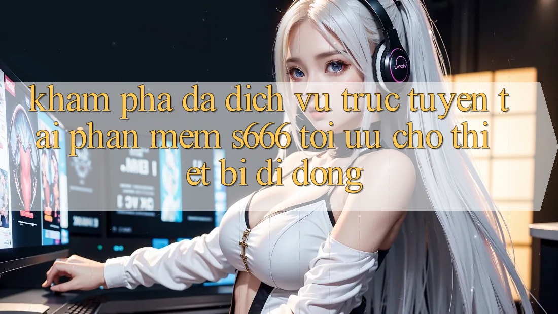Khám phá Đa Dịch vụ trực tuyến – Tải Phần mềm s666 Tối Ưu Cho Thiết Bị Di Động Khám phá Đa Dịch vụ trực tuyến – Tải Phần mềm s666 Tối Ưu Cho Thiết Bị Di Động