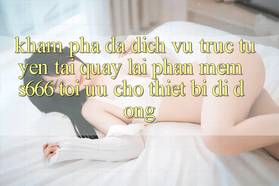 Khám phá Đa Dịch vụ trực tuyến – Tải quay lại Phần mềm s666 Tối Ưu Cho Thiết Bị Di Động Khám phá Đa Dịch vụ trực tuyến – Tải quay lại Phần mềm s666 Tối Ưu Cho Thiết Bị Di Động