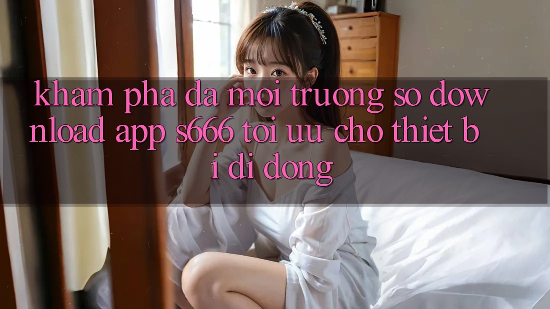 Khám phá Đa Môi trường số – Download App s666 Tối Ưu Cho Thiết Bị Di Động Khám phá Đa Môi trường số – Download App s666 Tối Ưu Cho Thiết Bị Di Động