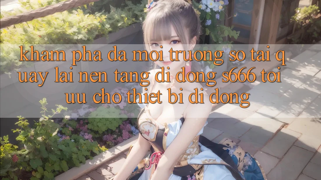 Khám phá Đa Môi trường số – Tải quay lại Nền tảng di động s666 Tối Ưu Cho Thiết Bị Di Động Khám phá Đa Môi trường số – Tải quay lại Nền tảng di động s666 Tối Ưu Cho Thiết Bị Di Động