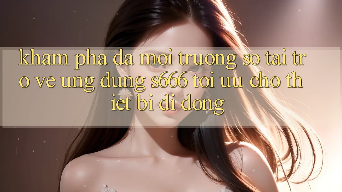 Khám phá Đa Môi trường số – Tải trở về Ứng dụng s666 Tối Ưu Cho Thiết Bị Di Động Khám phá Đa Môi trường số – Tải trở về Ứng dụng s666 Tối Ưu Cho Thiết Bị Di Động