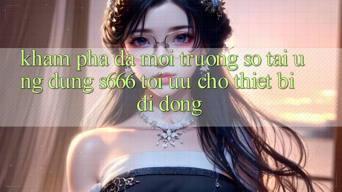 Khám phá Đa Môi trường số – Tải Ứng dụng s666 Tối Ưu Cho Thiết Bị Di Động