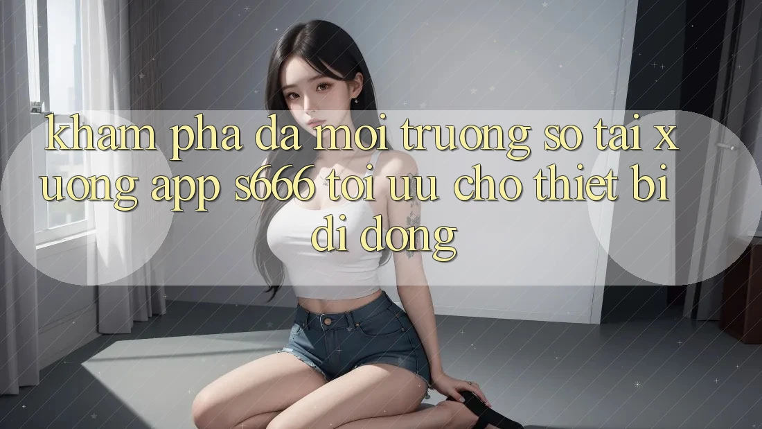 Khám phá Đa Môi trường số – Tải xuống App s666 Tối Ưu Cho Thiết Bị Di Động Khám phá Đa Môi trường số – Tải xuống App s666 Tối Ưu Cho Thiết Bị Di Động