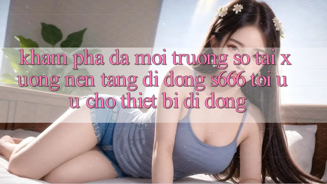 Khám phá Đa Môi trường số – Tải xuống Nền tảng di động s666 Tối Ưu Cho Thiết Bị Di Động Khám phá Đa Môi trường số – Tải xuống Nền tảng di động s666 Tối Ưu Cho Thiết Bị Di Động