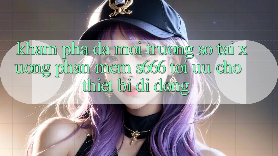 Khám phá Đa Môi trường số – Tải xuống Phần mềm s666 Tối Ưu Cho Thiết Bị Di Động Khám phá Đa Môi trường số – Tải xuống Phần mềm s666 Tối Ưu Cho Thiết Bị Di Động