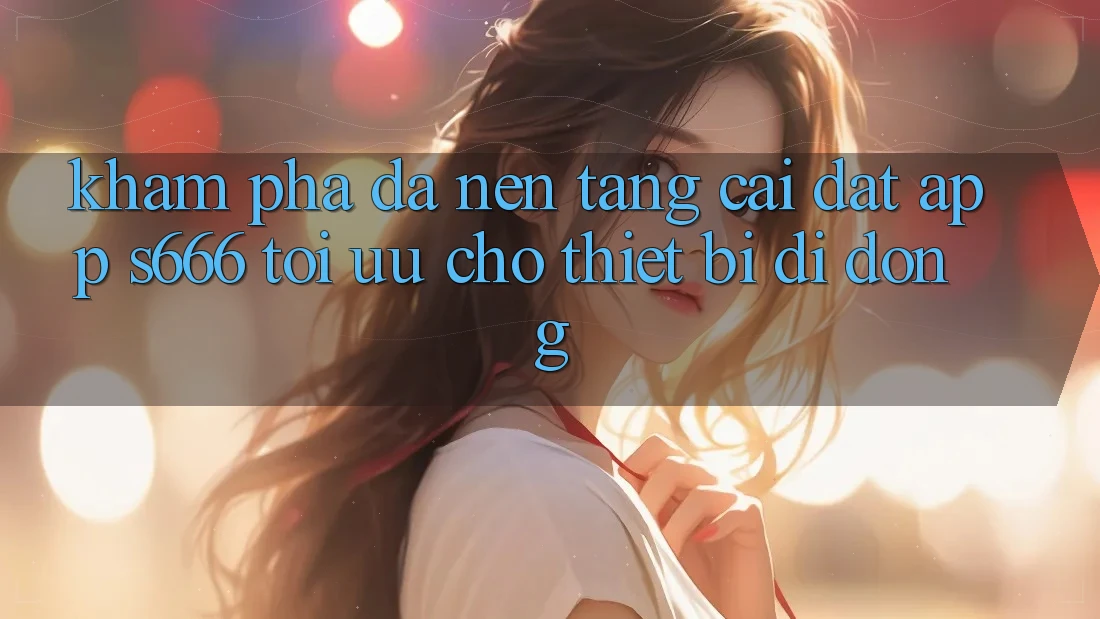 Khám phá Đa Nền Tảng – Cài đặt App s666 Tối Ưu Cho Thiết Bị Di Động Khám phá Đa Nền Tảng – Cài đặt App s666 Tối Ưu Cho Thiết Bị Di Động