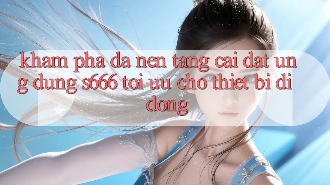 Khám phá Đa Nền Tảng – Cài đặt Ứng dụng s666 Tối Ưu Cho Thiết Bị Di Động Khám phá Đa Nền Tảng – Cài đặt Ứng dụng s666 Tối Ưu Cho Thiết Bị Di Động
