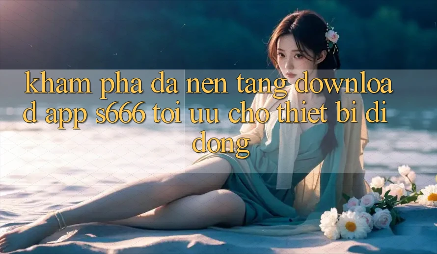 Khám phá Đa Nền Tảng – Download App s666 Tối Ưu Cho Thiết Bị Di Động Khám phá Đa Nền Tảng – Download App s666 Tối Ưu Cho Thiết Bị Di Động