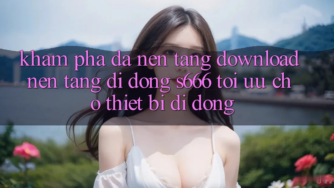 Khám phá Đa Nền Tảng – Download Nền tảng di động s666 Tối Ưu Cho Thiết Bị Di Động Khám phá Đa Nền Tảng – Download Nền tảng di động s666 Tối Ưu Cho Thiết Bị Di Động
