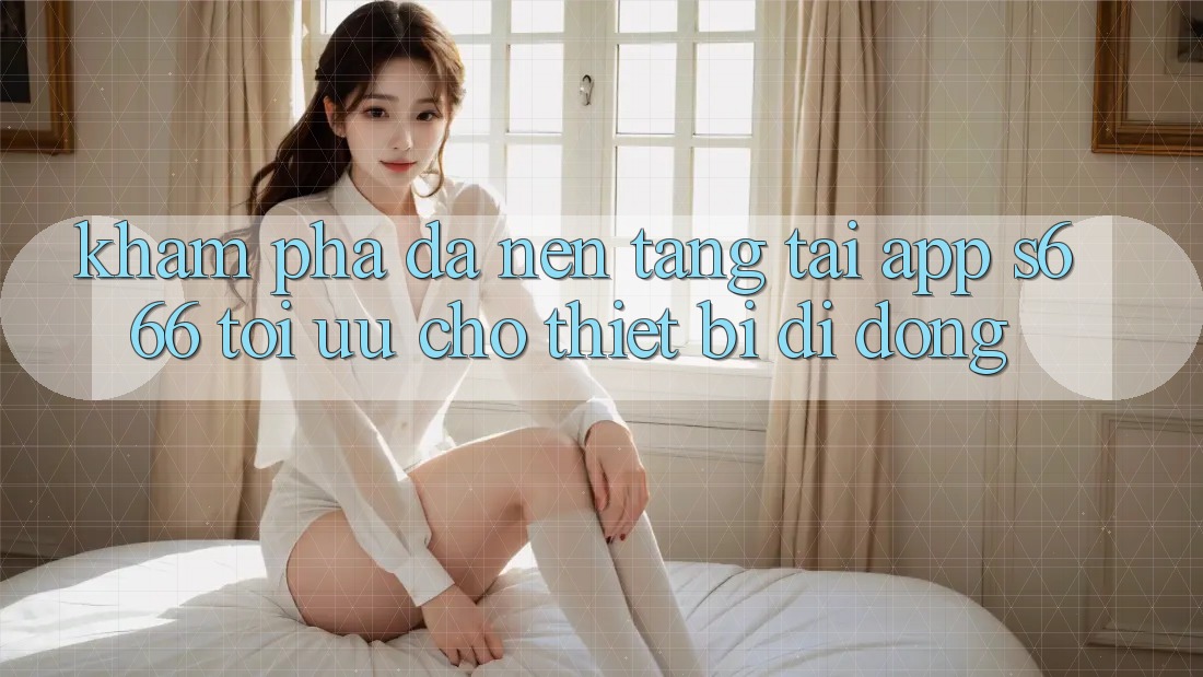 Khám phá Đa Nền Tảng – Tải App s666 Tối Ưu Cho Thiết Bị Di Động Khám phá Đa Nền Tảng – Tải App s666 Tối Ưu Cho Thiết Bị Di Động