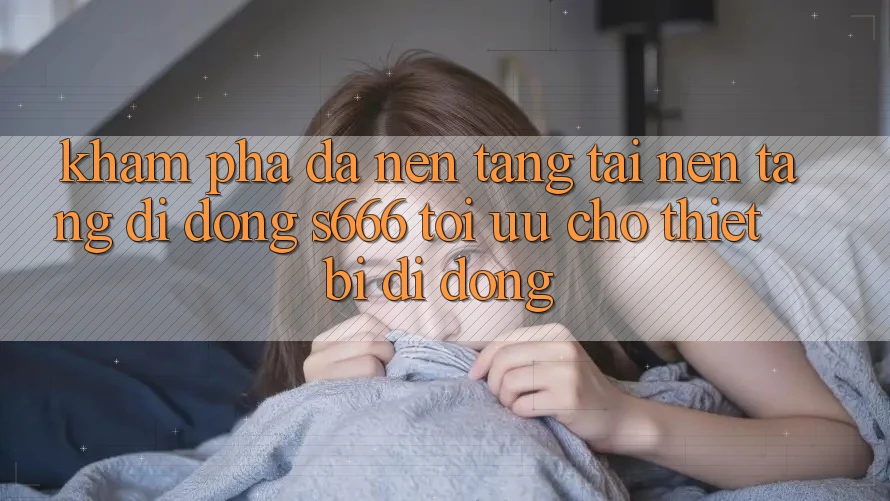 Khám phá Đa Nền Tảng – Tải Nền tảng di động s666 Tối Ưu Cho Thiết Bị Di Động