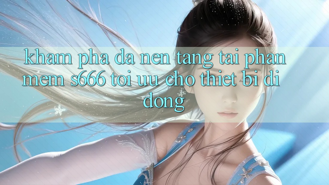 Khám phá Đa Nền Tảng – Tải Phần mềm s666 Tối Ưu Cho Thiết Bị Di Động Khám phá Đa Nền Tảng – Tải Phần mềm s666 Tối Ưu Cho Thiết Bị Di Động
