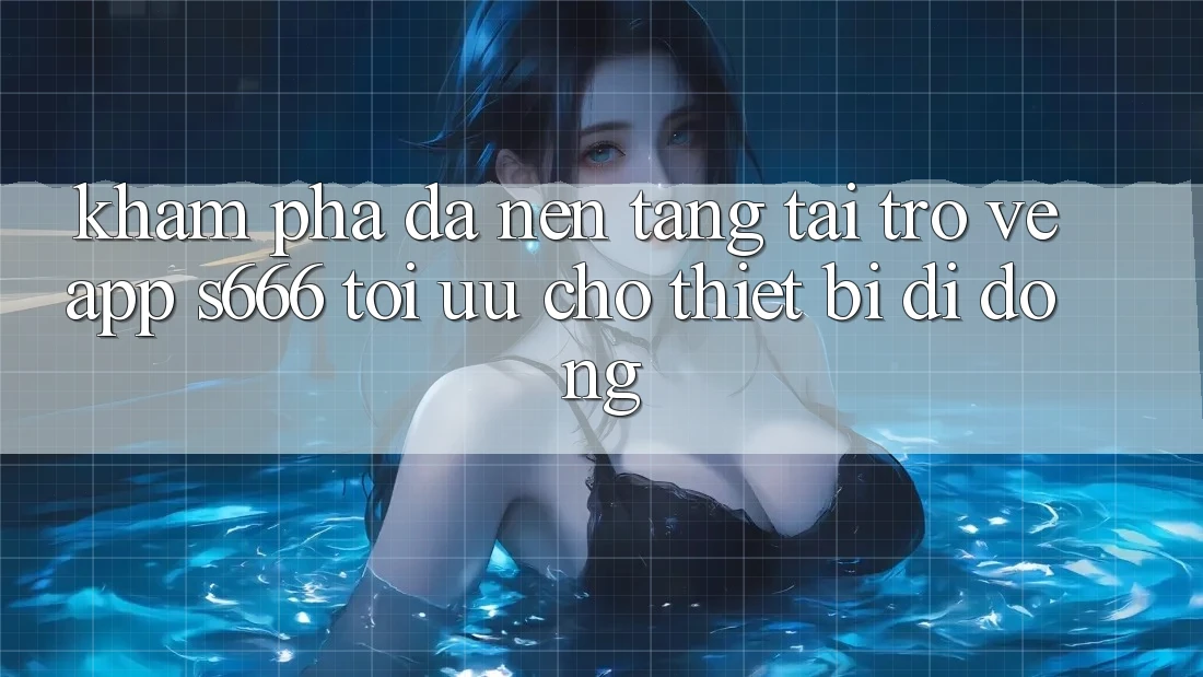 Khám phá Đa Nền tảng – Tải trở về App s666 Tối Ưu Cho Thiết Bị Di Động