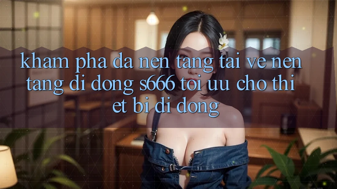 Khám phá Đa Nền Tảng – Tải về Nền tảng di động s666 Tối Ưu Cho Thiết Bị Di Động Khám phá Đa Nền Tảng – Tải về Nền tảng di động s666 Tối Ưu Cho Thiết Bị Di Động