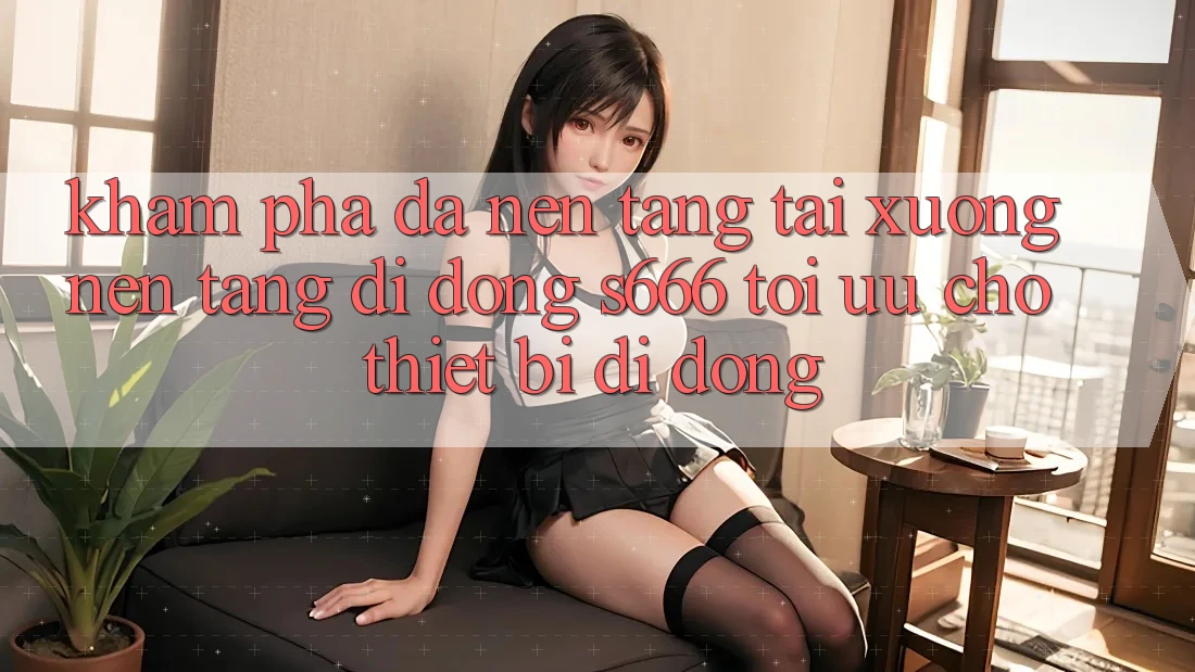 Khám phá Đa Nền Tảng – Tải xuống Nền tảng di động s666 Tối Ưu Cho Thiết Bị Di Động Khám phá Đa Nền Tảng – Tải xuống Nền tảng di động s666 Tối Ưu Cho Thiết Bị Di Động