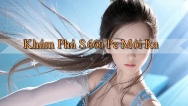 khám phá s 666 pc mới ra
