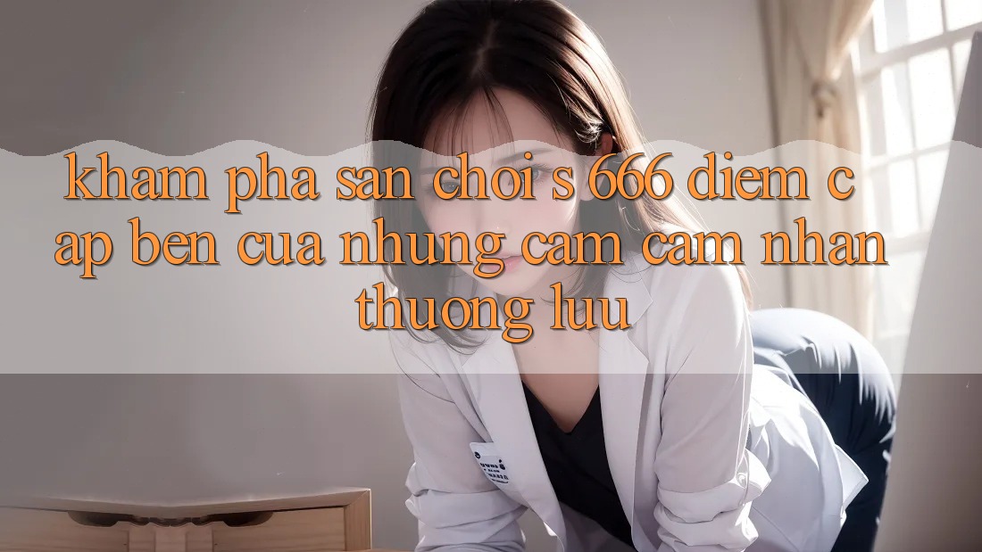 Khám Phá Sân Chơi s 666 – Điểm Cập bến Của Những Cảm cảm nhận Thượng Lưu Khám Phá Sân Chơi s 666 – Điểm Cập bến Của Những Cảm cảm nhận Thượng Lưu