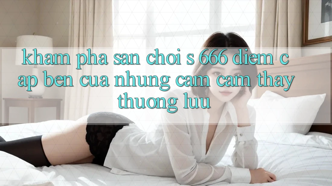 Khám Phá Sân Chơi s 666 – Điểm Cập bến Của Những Cảm cảm thấy Thượng lưu Khám Phá Sân Chơi s 666 – Điểm Cập bến Của Những Cảm cảm thấy Thượng lưu