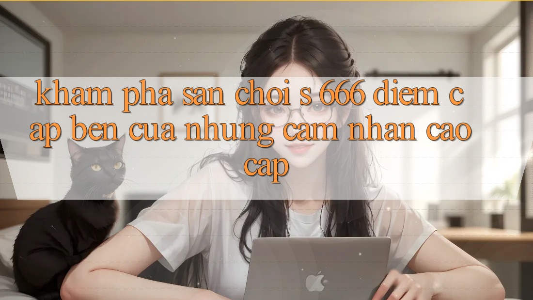 Khám Phá Sân Chơi s 666 – Điểm Cập bến Của Những Cảm nhận Cao cấp Khám Phá Sân Chơi s 666 – Điểm Cập bến Của Những Cảm nhận Cao cấp