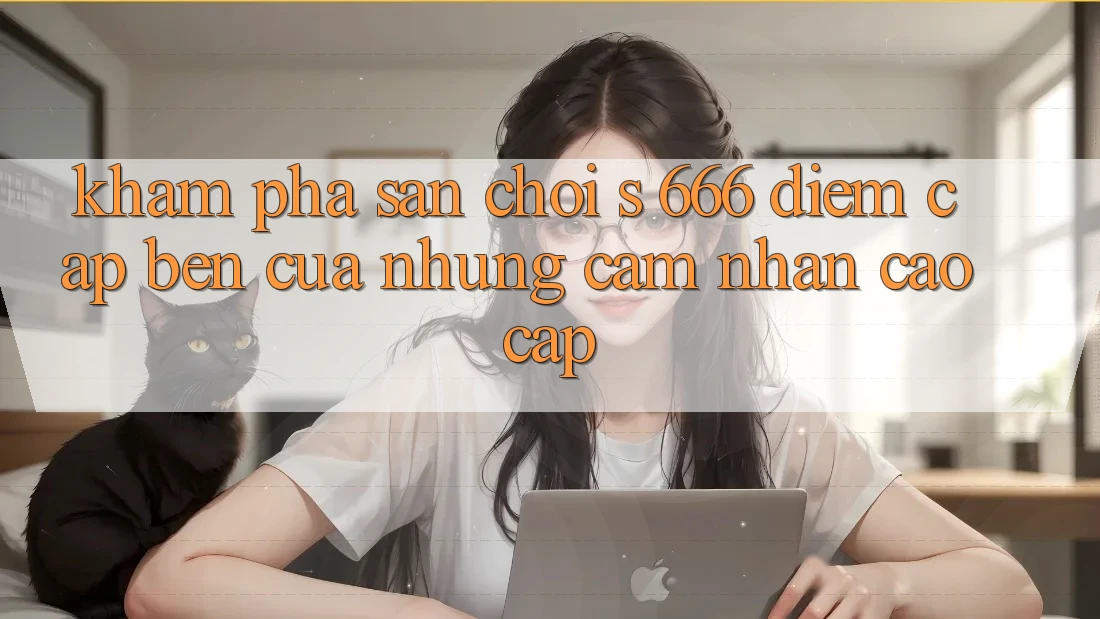 Khám Phá Sân Chơi s 666 – Điểm Cập bến Của Những Cảm nhận Cao cấp Khám Phá Sân Chơi s 666 – Điểm Cập bến Của Những Cảm nhận Cao cấp