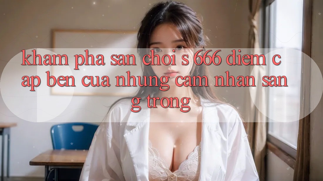 Khám Phá Sân Chơi s 666 – Điểm Cập bến Của Những Cảm nhận Sang trọng